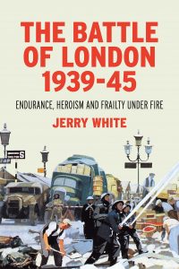 The Battle of London 1939-45: Endurance, Heroism and Frailty Under Fire by Jerry White.