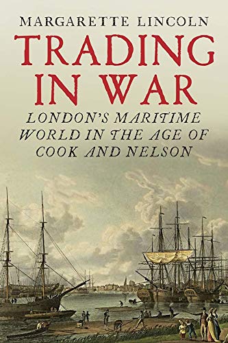 Trading in War: London's Maritime World in the Age of Cook and Nelson by Margarette Lincoln.