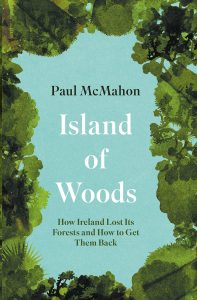 Island of Woods: How Ireland Lost its Forests and How to Get them Back by Paul McMahon.